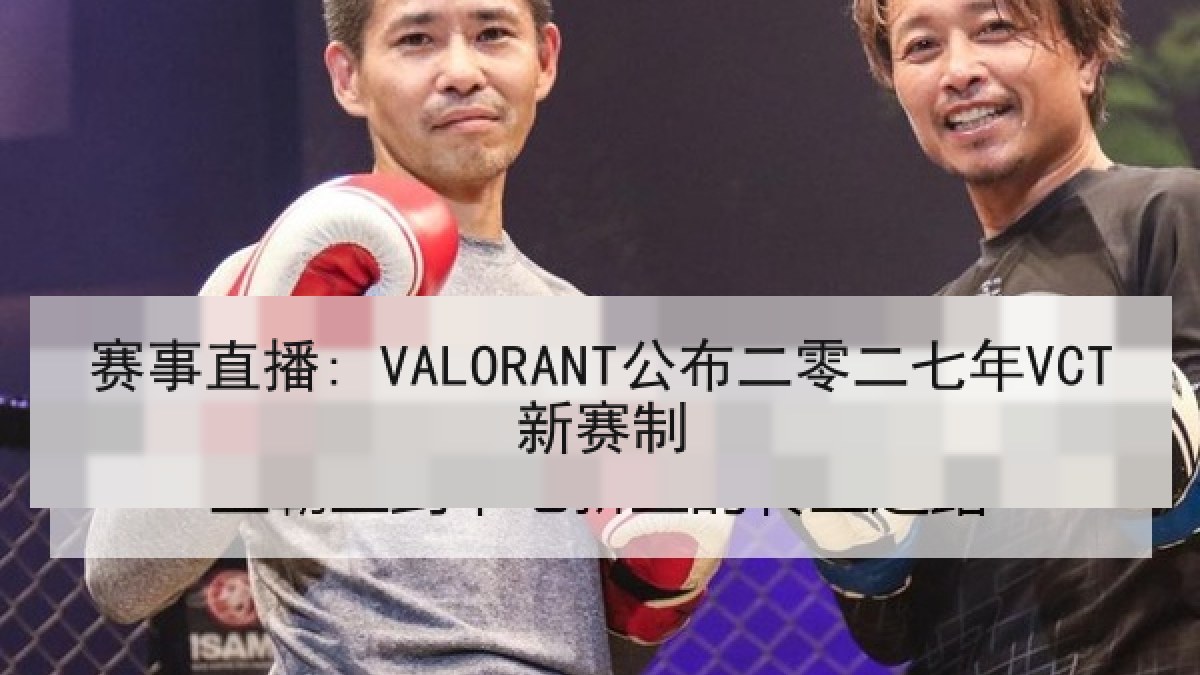 赛事直播: VALORANT公布二零二七年VCT新赛制 赛事直播: VALORANT公布二零二七年VCT新赛制