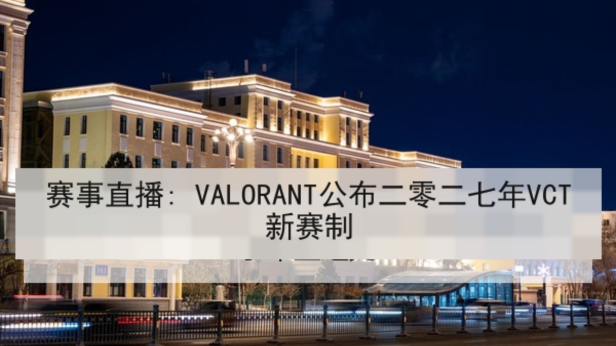赛事直播: VALORANT公布二零二七年VCT新赛制 赛事直播: VALORANT公布二零二七年VCT新赛制
